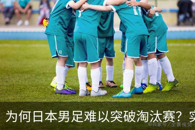 为何日本男足难以突破淘汰赛？实力虽强，却缺少大赛底蕴