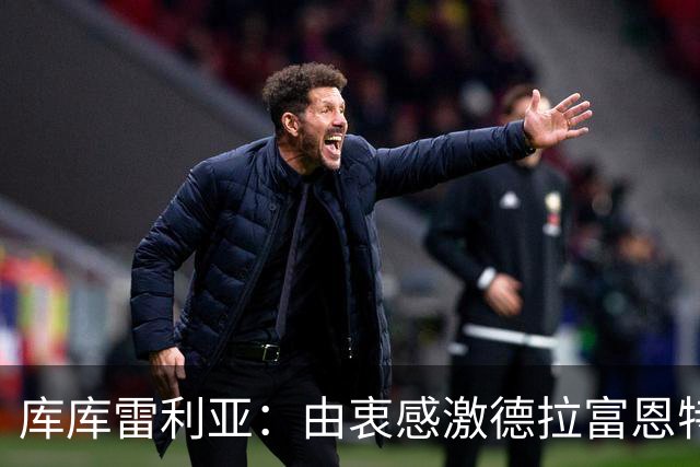 库库雷利亚：由衷感激德拉富恩特给我的机会，这份信任我格外珍惜