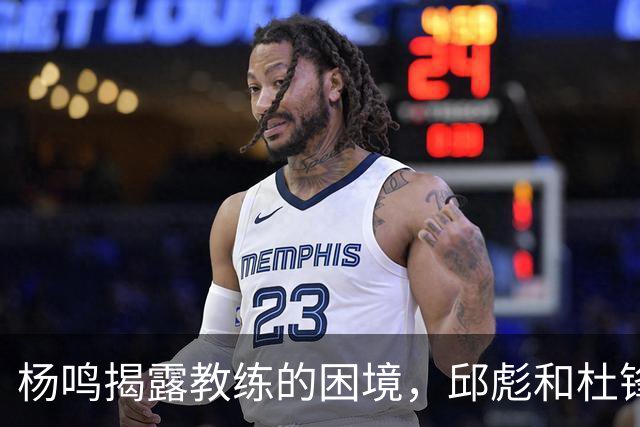 杨鸣揭露教练的困境，邱彪和杜锋的小团队行为是否成为自保策略？