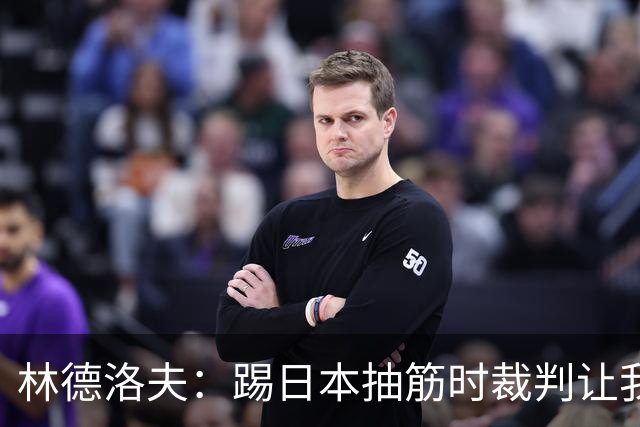 林德洛夫：踢日本抽筋时裁判让我立刻站起来，我差点就向他发火了
