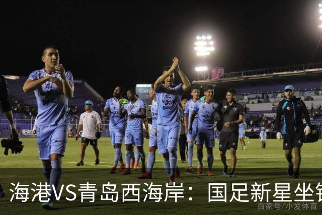 海港VS青岛西海岸：国足新星坐镇后防，5大外援领衔，刘祝润出击