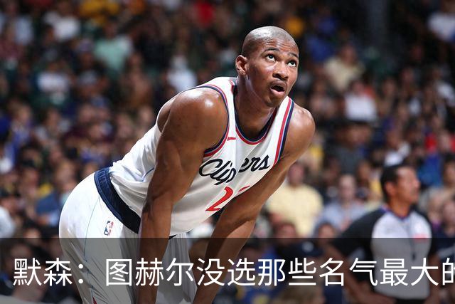 默森：图赫尔没选那些名气最大的球员，而是最适合他战术的