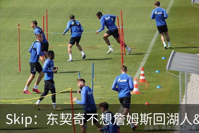Skip：东契奇不想詹姆斯回湖人&受够必须和詹姆斯分享舞台和光环